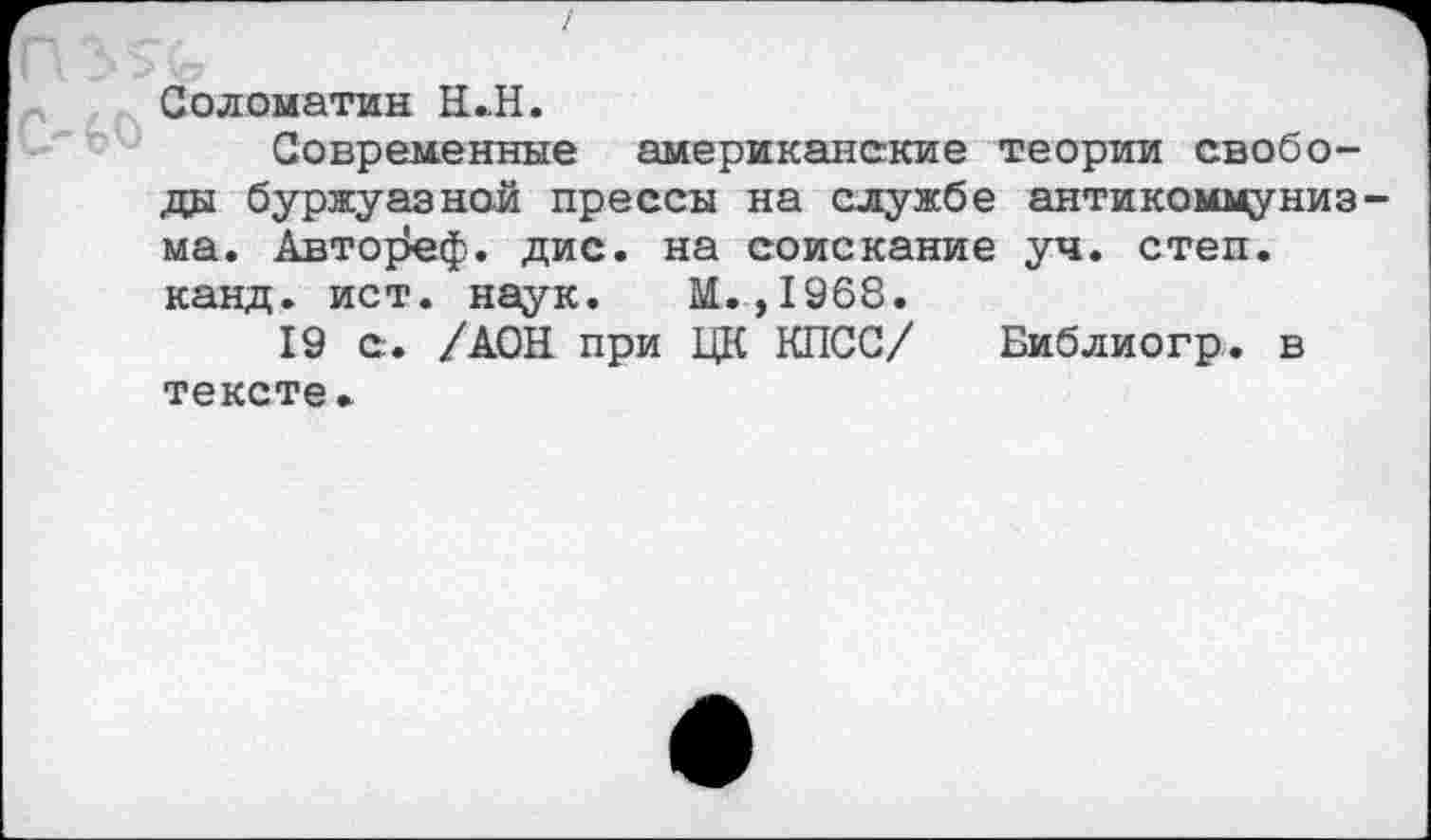 ﻿Соломатин H ..H.
Современные американские теории свободы буржуазной прессы на службе антикоммунизма. Авто]3еф. дис. на соискание уч. степ, канд. ист. наук. М.,1968.
19 с. /АОН при ЦК КПСС/ Библиогр. в тексте.